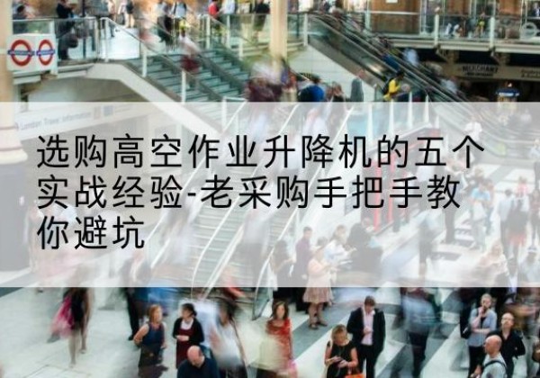 永仁高空作业升降机厂家-选购高空作业升降机的五个实战经验-老采购手把手教你避坑