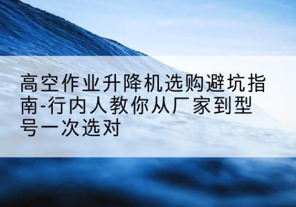 永仁升降平台厂家-高空作业升降机选购避坑指南-行内人教你从厂家到型号一次选对