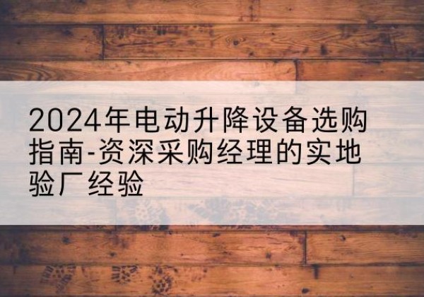 永仁电动剪叉升降平台厂家-2024年电动升降设备选购指南-资深采购经理的实地验厂经验