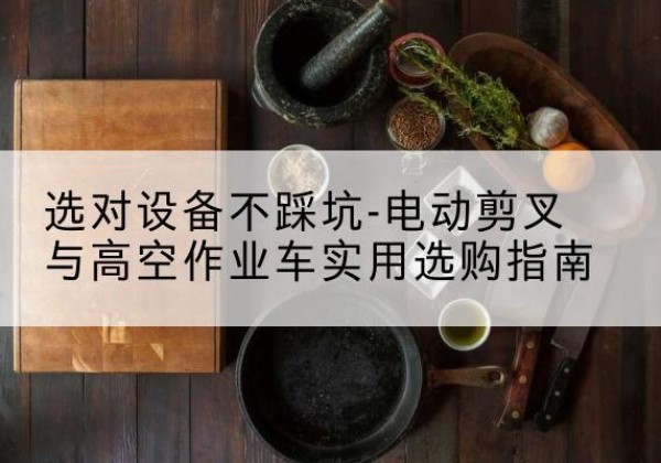永仁电动剪叉升降平台怎么选-选对设备不踩坑-电动剪叉与高空作业车实用选购指南