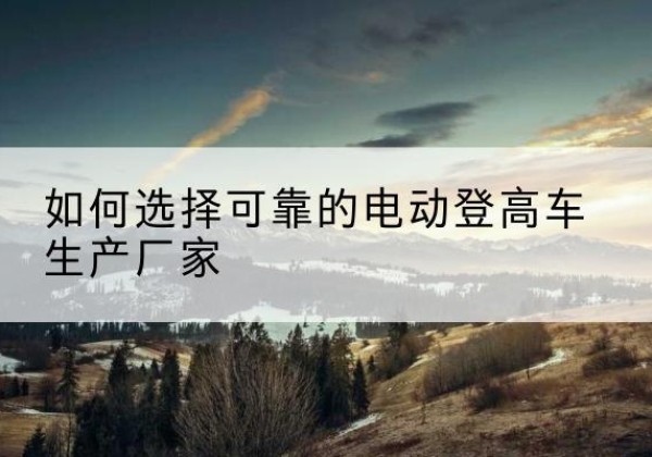 永仁电动登高车厂家-如何选择可靠的电动登高车生产厂家