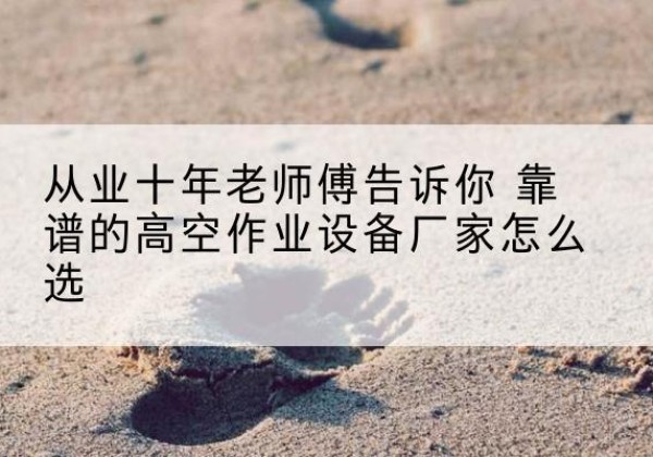 永仁高空作业升降机厂家推荐-从业十年老师傅告诉你 靠谱的高空作业设备厂家怎么选
