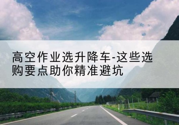 永仁升降车厂家-高空作业选升降车-这些选购要点助你*避坑