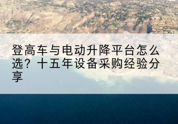 永仁登高车厂家厂家-登高车与电动升降平台怎么选？十五年设备采购经验分享