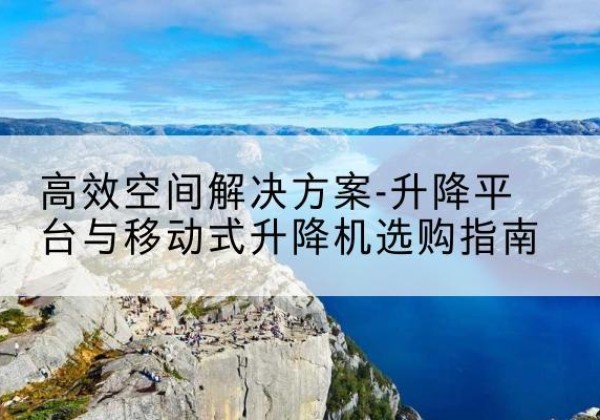 永仁升降平台厂家-*空间解决方案-升降平台与移动式升降机选购指南