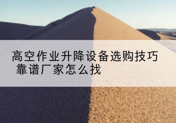 永仁电动升降平台厂家推荐-高空作业升降设备选购技巧 靠谱厂家怎么找