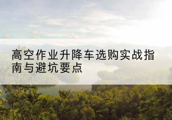 永仁升降车怎么选-高空作业升降车选购实战指南与避坑要点