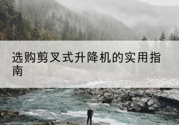 永仁剪叉式升降机怎么选-选购剪叉式升降机的实用指南