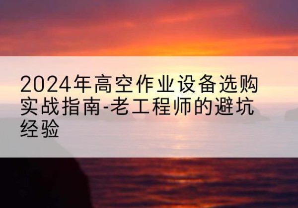 永仁高空作业升降机厂家推荐-2024年高空作业设备选购实战指南-老工程师的避坑经验