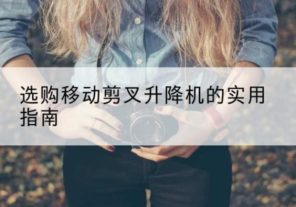 永仁移动剪叉升降机怎么选-选购移动剪叉升降机的实用指南